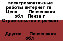 электромонтажные работы интернет тв › Цена ­ 1 - Пензенская обл., Пенза г. Строительство и ремонт » Другое   . Пензенская обл.